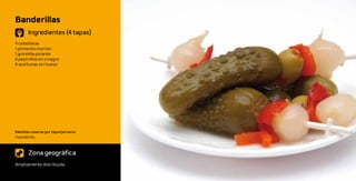 Banderillas
       Ingredientes (4 tapas)
4 cebolletas
1 pimiento morrón
1 guindilla picante
4 pepinillos en vinagre
4 aceitunas sin hueso




Medidas caseras por tapa/persona:
1 banderilla



       Zona geográfica
Ampliamente distribuida
 
