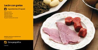 Lacón con grelos
       Ingredientes (4 tapas)
160 g de lacón
120 g de chorizo
160 g de grelos
120 g de patata
10 g de manteca de cerdo




Medidas caseras por tapa/persona:
½ plato de postre



       Zona geográfica
G alicia
 