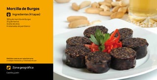 Morcilla de Burgos
       Ingredientes (4 tapas)
300 g de morcilla de Burgos
25 g de harina
Aceite de oliva
4 rebanadas de pan blanco




Medidas caseras por tapa/persona:
2 rodajas medianas y 1 rebanada de pan



       Zona geográfica
Castilla y León
 