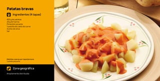 Patatas bravas
       Ingredientes (4 tapas)
400 g de patatas
20 g de harina
Pimentón picante
1 pastilla de caldo de carne
Aceite de oliva
Sal




Medidas caseras por tapa/persona:
1 patata pequeña



       Zona geográfica
Ampliamente distribuida
 
