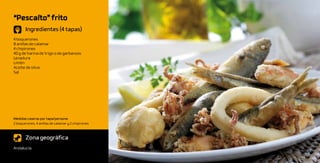 “Pescaíto” frito
       Ingredientes (4 tapas)
4 boquerones
8 anillas de calamar
4 chipirones
40 g de harina de trigo o de garbanzos
Levadura
Limón
Aceite de oliva
Sal




Medidas caseras por tapa/persona:
2 boquerones, 4 anillas de calamar y 2 chipirones



       Zona geográfica
Andalucía
 