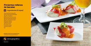 Pimientos rellenos
de bacalao
       Ingredientes (4 tapas)
10 pimientos de piquillo
120 g de bacalao desalado
40 g de cebolleta
100 g de pimiento verde
100 g de salsa bechamel
40 g de salsa de tomate
100 g de cebolla
4 dientes de ajo
Perejil picado
Pimienta negra
Aceite de oliva
Sal



Medidas caseras por tapa/persona:
2 pimientos del piquillo rellenos



       Zona geográfica
Navarra
 