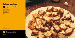 Pulpo a la gallega
       Ingredientes (4 tapas)
250 g de pulpo
200 g de patatas
Pimentón
Aceite de oliva
Sal




Medidas caseras por tapa/persona:
½ plato de postre



       Zona geográfica
Galicia
 