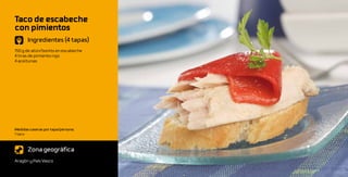 Taco de escabeche
con pimientos
       Ingredientes (4 tapas)
150 g de atún/bonito en escabeche
4 tiras de pimiento rojo
4 aceitunas




Medidas caseras por tapa/persona:
1 taco



       Zona geográfica
Aragón y País Vasco
 
