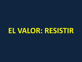 EL VALOR: RESISTIR 
 