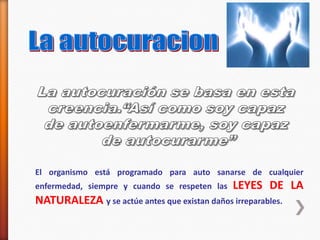 El organismo está programado para auto sanarse de cualquier
enfermedad, siempre y cuando se respeten las LEYES DE LA
NATURALEZA y se actúe antes que existan daños irreparables.
 