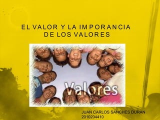 EL VALOR Y LA IMPORANCIA  DE LOS VALORES JUAN CARLOS SANCHES DURAN 2010204410 