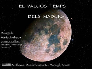 EL  VALUÓS  TEMPS   DELS  MADURS Beethoven:  Mondscheinsonate -  Moonlight Sonata Missatge de  Mario Andrade (Poeta, novel·lista, assagista i musicòleg brasileny) 