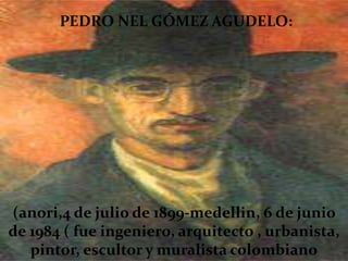 PEDRO NEL GÓMEZ AGUDELO:




(anori,4 de julio de 1899-medellin, 6 de junio
de 1984 ( fue ingeniero, arquitecto , urbanista,
   pintor, escultor y muralista colombiano
 