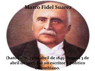 Marco Fidel Suarez




(hato viejo, 23 de abril de 1845- Bogotá 3 de
  abril de 1927) fue un escritor Y político
                colombiano.
 