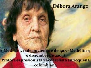 ( Medellín, 11 de noviembre de 1907- Medellín 4
              e diciembre de 2005)
Pintora expresionista y acuarelista antioqueña
                   colombiana
 