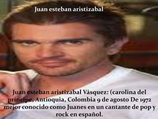 Juan esteban aristizabal




  Juan esteban aristizabal Vásquez: (carolina del
 príncipe, Antioquia, Colombia 9 de agosto De 1972
mejor conocido como Juanes en un cantante de pop y
                 rock en español.
 