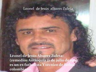 Leonel de Jesús albares Zuleta
.




    Leonel de Jesús Álvarez Zuleta:
    (remedios Antioquia 21 de julio de 1965(
    es un ex futbolista Y técnico de futbol
    colombiano.
 