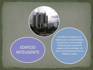 El edificio inteligente es
              famoso por su sorprendente
               arquitectura con un estilo
                moderno que muestra la
  EDIFICIO     magia de la tecnología, no
              solo a nivel nacional sino en
INTELIGENTE          América Latina.
 