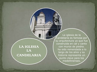La iglesia de la
              Candelaria es famosa por
              su arquitectura ya que fue
               construida en cal y canto
 LA IGLESIA      con muros de piedra.
                ha sido remendada a lo
     LA          largo de los años y su
CANDELARIA      historia representa un
                  punto clave para los
                     medellinenses.
 