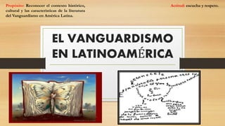 EL VANGUARDISMO
EN LATINOAMÉRICA
Propósito: Reconocer el contexto histórico,
cultural y las características de la literatura
del Vanguardismo en América Latina.
Actitud: escucha y respeto.
 