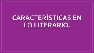 CARACTERÍSTICAS EN
LO LITERARIO.
 