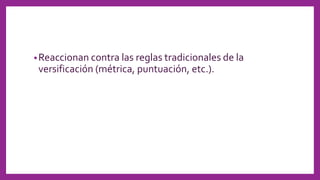 •Reaccionan contra las reglas tradicionales de la
versificación (métrica, puntuación, etc.).
 