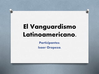 El Vanguardismo
Latinoamericano.
Participantes:
Isaer Oropeza.
 