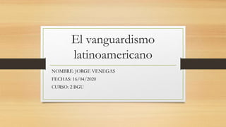 El vanguardismo
latinoamericano
NOMBRE: JORGE VENEGAS
FECHAS: 16/04/2020
CURSO: 2 BGU
 