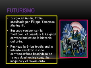 • Surgió en Milán, Italia,
  impulsado por Filippo Tommaso
  Marinetti.
• Buscaba romper con la
  tradición, el pasado y los signos
  convencionales de la historia
  del arte.
• Rechaza la ética tradicional e
  intento ensalzar la vida
  contemporánea basándose en
  temas dominantes como: la
  maquina y el movimiento.
 