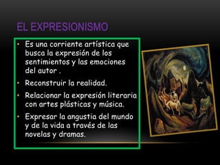 • Es una corriente artística que
  busca la expresión de los
  sentimientos y las emociones
  del autor .
• Reconstruir la realidad.
• Relacionar la expresión literaria
  con artes plásticas y música.
• Expresar la angustia del mundo
  y de la vida a través de las
  novelas y dramas.
 
