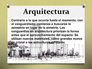 Arquitectura
O Contrario a lo que ocurría hasta el momento, con
el vanguardismo comienza a buscarse la
asimetría en lugar de la simetría. Las
vanguardias en arquitectura priorizan la forma
antes que el aprovechamiento del espacio. Se
utilizan nuevos materiales, como grandes muros
de cristal o las estructuras de titanio.
O
 