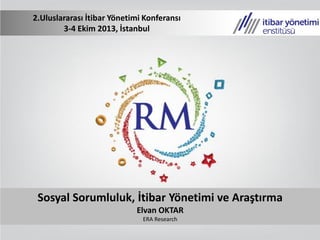 Sosyal Sorumluluk, İtibar Yönetimi ve Araştırma
Elvan OKTAR
ERA Research
2.Uluslararası İtibar Yönetimi Konferansı
3-4 Ekim 2013, İstanbul
 