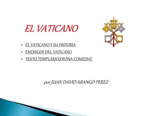  EL VATICANO Y SU HISTORIA
 ENEMIGOS DEL VATICANO
 TEXTO TEMPLARIO(DIVINA COMEDIA)
por JUAN DAVID ARANGO PEREZ
 