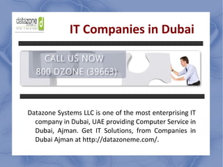 IT Companies in Dubai
Datazone Systems LLC is one of the most enterprising IT
company in Dubai, UAE providing Computer Service in
Dubai, Ajman. Get IT Solutions, from Companies in
Dubai Ajman at http://datazoneme.com/.
 