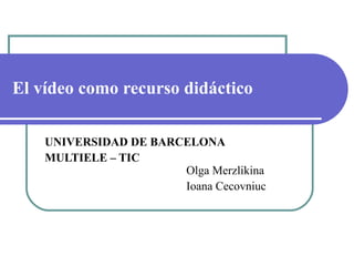 El  vídeo como recurso didáctico UNIVERSIDAD DE BARCELONA MULTIELE – TIC Olga Merzlikina Ioa na Cecovniuc 