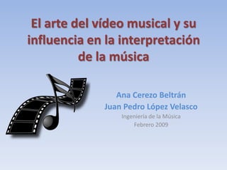 El arte del vídeo musical y su
influencia en la interpretación
de la música
Ana Cerezo Beltrán
Juan Pedro López Velasco
Ingeniería de la Música
Febrero 2009

 