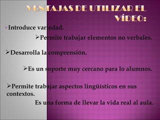 Introduce variedad. Permite trabajar elementos no verbales. Desarrolla la comprensión. Es un soporte muy cercano para lo alumnos. Permite trabajar aspectos lingüísticos en sus contextos.  Es una forma de llevar la vida real al aula. 