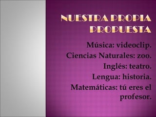 Música: videoclip. Ciencias Naturales: zoo. Inglés: teatro. Lengua: historia. Matemáticas: tú eres el profesor. 
