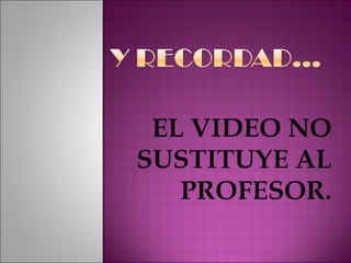 EL VIDEO NO SUSTITUYE AL PROFESOR. 
