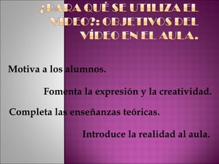 Motiva a los alumnos. Fomenta la expresión y la creatividad. Completa las enseñanzas teóricas. Introduce la realidad al aula. 