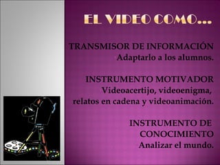 TRANSMISOR DE INFORMACIÓN Adaptarlo a los alumnos. INSTRUMENTO MOTIVADOR Videoacertijo, videoenigma,  relatos en cadena y videoanimación. INSTRUMENTO DE  CONOCIMIENTO Analizar el mundo. 