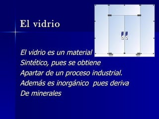El vidrio El vidrio es un material Sintético, pues se obtiene Apartar de un proceso industrial.  Además es inorgánico  pues deriva De minerales 