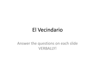 El Vecindario Answer the questions on each slide VERBALLY!  