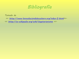 Bibliografía 
Tomado de 
<< http://www.larevoluciondelacuchara.org/index-2.html>>. 
<< http://es.wikipedia.org/wiki/Vegetarianismo >>. 