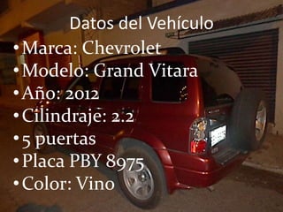 Datos del Vehículo
•Marca: Chevrolet
•Modelo: Grand Vitara
•Año: 2012
•Cilindraje: 2.2
•5 puertas
•Placa PBY 8975
•Color: Vino