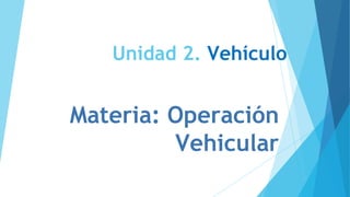 Unidad 2. Vehículo
Materia: Operación
Vehicular
 
