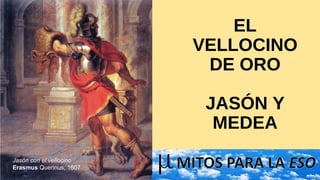 EL
VELLOCINO
DE ORO
JASÓN Y
MEDEA
Jasón con el vellocino
Erasmus Querinus, 1607
 