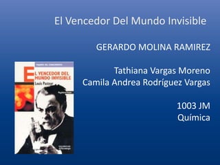 El Vencedor Del Mundo Invisible
GERARDO MOLINA RAMIREZ
Tathiana Vargas Moreno
Camila Andrea Rodríguez Vargas
1003 JM
Química
 