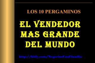 LOS 10 PERGAMINOS
EL VENDEDOR
MAS GRANDE
DEL MUNDO
http://bitly.com/NegociosConClaudia
 