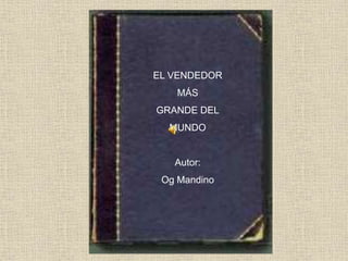 EL VENDEDOR
MÁS
GRANDE DEL
MUNDO
Autor:
Og Mandino
 