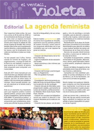 na
   aa




                      febrer 2011
           número 4


                                    Butlletí de la Coordinadora de Dones per la Igualtat de Xirivella



Editorial La                                 agenda feminista
Aquí seguimos todas juntas, las que         tica de la desigualdad y de sus conse-      gada y otra de psicóloga a jornada
nos unimos el 26 de abril de 2006 en        cuencias.                                   completa, para la atención y asesora-
la Coordinadora de Dones per la Igual-                                                  miento a las mujeres, sobre todo para
tat, para crear un espacio municipal        Esta es nuestra agenda feminista para       las afectadas por la violencia machista
que se llamaría Casa de la Dona, que        el avance de la igualdad en Xirivella,      y a sus familiares.
sirviera para mejorar la calidad de vida    esperamos que los partidos políticos        · Reclasificación de la plaza de Subal-
de las mujeres de Xirivella. Nos unimos     de nuestro municipio, tomen nota en         terna para convertirla en la de Auxiliar
también para luchar por la equiparación     sus programas electorales de lo que         Administrativa para atención al público
real de derechos y oportunidades entre      consideren que van a ser capaces de         y para realizar también las tareas ad-
los sexos y por la erradicación de la       poner en marcha.                            ministrativas de la Casa de la Dona.
violencia machista en todas sus moda-                                                   · Servicio de escuela infantil durante
lidades.                                    Lucha contra la violencia machista          los actos y cursos que se realicen en
                                            · Creación del Observatorio de la Vio-      la Casa de la Dona.
Ya han pasado casi 5 años, hemos            lencia Machista.                            · Completar el equipamiento: carteles
crecido en número de mujeres y de           · Lograr la implicación de las asociacio-   enmarcados en las paredes, altavoces,
organizaciones, y aunque la Casa de         nes locales.                                micro, tarima, panel informativo interior
la Dona es una realidad y supone un         · Apoyo económico a las víctimas que        y vitrina exterior, ampliación cobertura
gran avance en sí misma, el camino          lo necesiten.                               internet...
está preparado para conquistar una                                                      · Edición de folletos divulgativos de las
nueva etapa.                                Avanzar en igualdad                         actividades de la Casa de la Dona, con
                                            · Creación del Consejo Local de Igual-      sus horarios y calendarios.
Este año 2011 viene marcado por una         dad y su Reglamento.                        · Campañas con más visibilidad: pan-
crisis financiera que afectará sobre todo   · Plan de igualdad municipal.               cartas en puntos estratégicos en el 8
a las políticas públicas destinadas a las                                               de Marzo y el 25 de Noviembre, así
mujeres, que son, en estos casos, el        Casa de la Dona                             como en la Jornada de Igualdad.
objetivo más recurrente para establecer     · Consolidación del funcionamiento es-
recortes. Viene marcado también, por        table del Grupo de Ayuda Mutua (GAM)        Mucho trabajo nos queda por delante,
ser año electoral en el ámbito local y      con la atención de dos sicólogas.           pero contamos con dos herramientas
autonómico.                                 · Creación del aula de informática, para    muy importantes: la primera es que
                                            programación estable y permanente de        creemos firmemente en nuestro proyec-
Este es un momento muy importante           cursos de iniciación y perfeccionamien-     to y la segunda es nuestra unión, que
para que hagamos pública nuestra            to: Windows, Word, Excel, Acces, Power      nos da la fuerza para defenderlo.
agenda política, porque como señala         Point, Internet.
la gran investigadora y teórica feminista   · Creación de una plaza de trabajadora      ¡Cada vez somos más, y seremos mu-
Kate Millet “lo personal es político”, y    social que realice la atención a las        chas más, las que vamos a luchar para
tenemos que hacer pública la lista de       mujeres afectadas por la violencia ma-      lograr equilibrar la balanza que hoy
actuaciones que consideramos nece-          chista.                                     señala un grave desequilibrio en perjui-
sarias para afrontar la grave problemá-     · Creación de dos plazas: una de abo-       cio de las mujeres!


                                                                                         25 de noviembre, Día contra la Vio-
                                                                                         lencia hacia las Mujeres. Ese día
                                                                                         recorrimos las calles de Xirivella para
                                                                                         seguir recordando que la violencia es
                                                                                         una lacra social y que debemos unir-
                                                                                         nos para acabar con ella, comprome-
                                                                                         tiendo a instituciones, colectivos so-
                                                                                         ciales y a toda la sociedad en general.
                                                                                         Después de la manifestación, tuvo
                                                                                         lugar en el auditorio, una conmovedora
                                                                                         obra de teatro sobre los asesinatos
                                                                                         de mujeres en Ciudad Juárez (México).
 