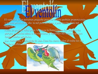 El ventolín ye un personax pequeñu pero col cuerpu perbién proporcionáu y la cara preciosa.De día  ta nel país del fueu y pela nueche flota nel espaciu. Amás ye posible velos pente los rayos la lluna.Lleven los suspiros les pareyes y cancien añaes a los rapacinos y rapacines nel trebiecu pa que tengan suaños prestosos. Los ventolinos, n’alborada de San Xuan les xanes bailen al rodiu les sos  madexes, ellos echen unos cantares. El ventolín 