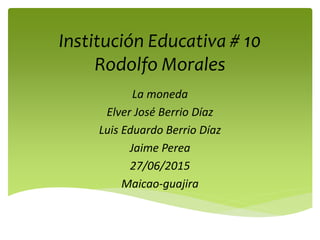 Institución Educativa # 10
Rodolfo Morales
La moneda
Elver José Berrio Díaz
Luis Eduardo Berrio Díaz
Jaime Perea
27/06/2015
Maicao-guajira
 
