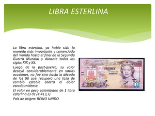 LIBRA ESTERLINA
La libra esterlina, ya había sido la
moneda más importante y comerciada
del mundo hasta el final de la Seg...